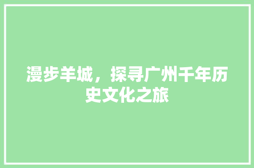 漫步羊城，探寻广州千年历史文化之旅