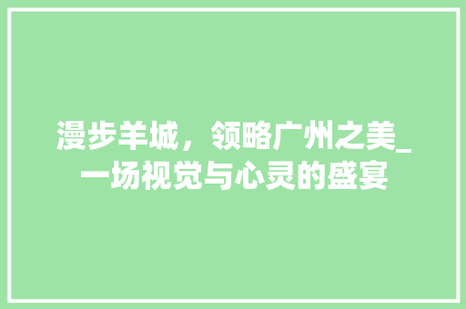 漫步羊城，领略广州之美_一场视觉与心灵的盛宴