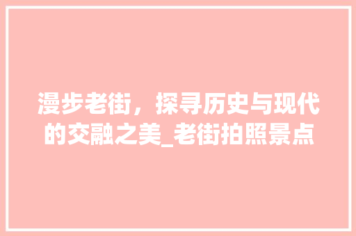 漫步老街，探寻历史与现代的交融之美_老街拍照景点介绍  第1张
