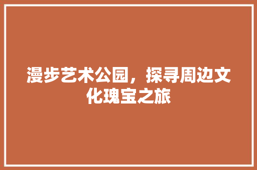 漫步艺术公园，探寻周边文化瑰宝之旅