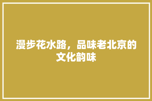 漫步花水路，品味老北京的文化韵味
