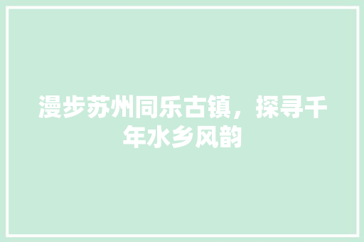 漫步苏州同乐古镇，探寻千年水乡风韵
