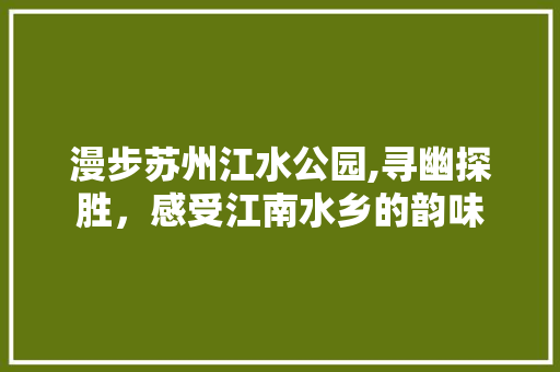 漫步苏州江水公园,寻幽探胜，感受江南水乡的韵味