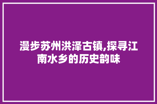 漫步苏州洪泽古镇,探寻江南水乡的历史韵味