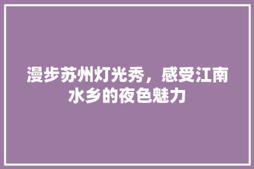 漫步苏州灯光秀，感受江南水乡的夜色魅力