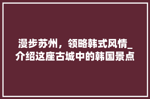 漫步苏州，领略韩式风情_介绍这座古城中的韩国景点
