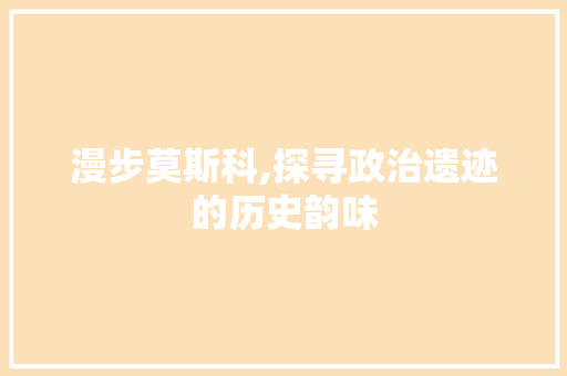 漫步莫斯科,探寻政治遗迹的历史韵味  第1张