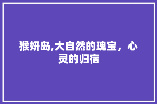 猴妍岛,大自然的瑰宝，心灵的归宿  第1张