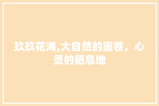 玖玖花海,大自然的画卷，心灵的栖息地