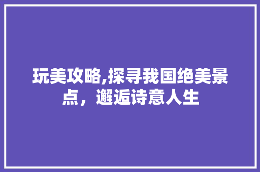 玩美攻略,探寻我国绝美景点，邂逅诗意人生