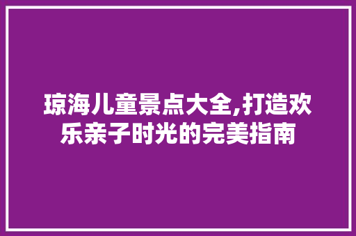 琼海儿童景点大全,打造欢乐亲子时光的完美指南