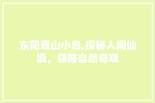 东阳巍山小岛,探秘人间仙境，领略自然奇观