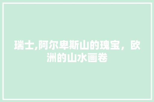 瑞士,阿尔卑斯山的瑰宝，欧洲的山水画卷