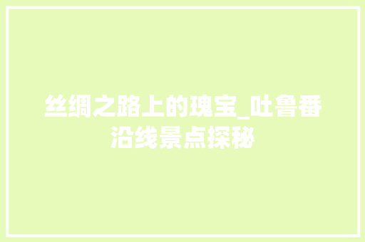 丝绸之路上的瑰宝_吐鲁番沿线景点探秘