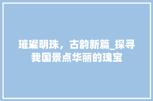 璀璨明珠，古韵新篇_探寻我国景点华丽的瑰宝