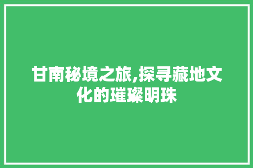 甘南秘境之旅,探寻藏地文化的璀璨明珠