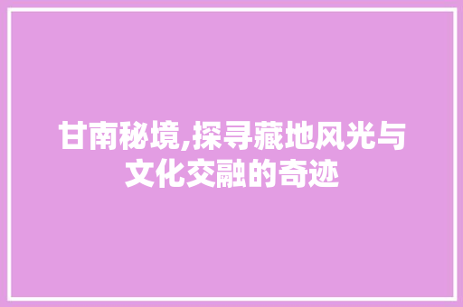 甘南秘境,探寻藏地风光与文化交融的奇迹