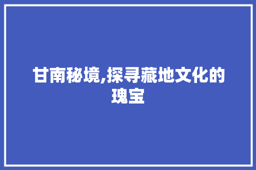 甘南秘境,探寻藏地文化的瑰宝