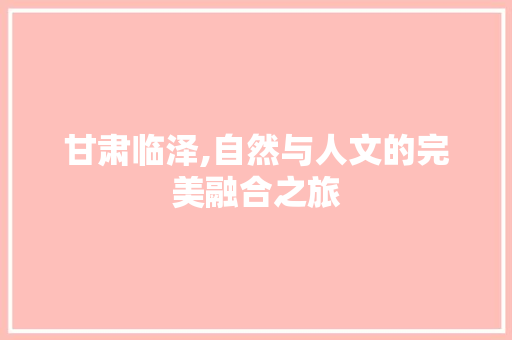 甘肃临泽,自然与人文的完美融合之旅