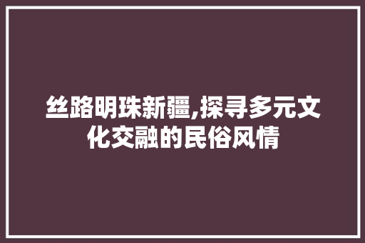 丝路明珠新疆,探寻多元文化交融的民俗风情  第1张