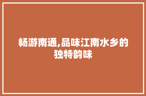 畅游南通,品味江南水乡的独特韵味