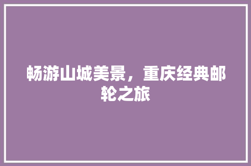 畅游山城美景，重庆经典邮轮之旅