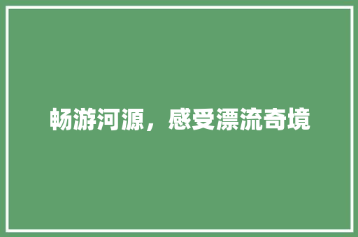 畅游河源，感受漂流奇境