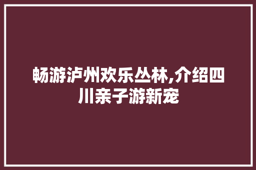 畅游泸州欢乐丛林,介绍四川亲子游新宠