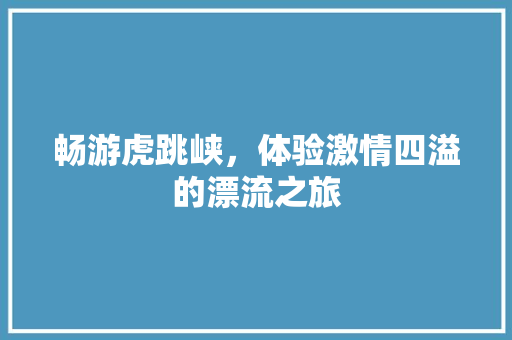 畅游虎跳峡，体验激情四溢的漂流之旅