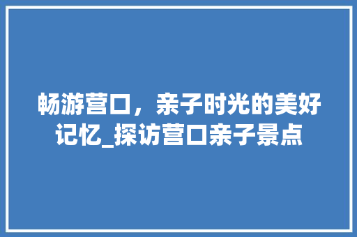 畅游营口，亲子时光的美好记忆_探访营口亲子景点