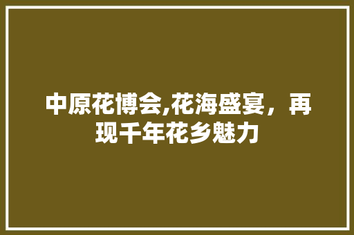 中原花博会,花海盛宴，再现千年花乡魅力