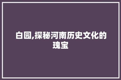 白园,探秘河南历史文化的瑰宝