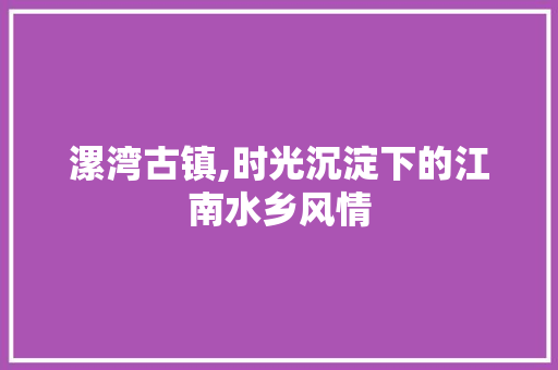漯湾古镇,时光沉淀下的江南水乡风情