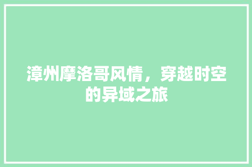 漳州摩洛哥风情，穿越时空的异域之旅