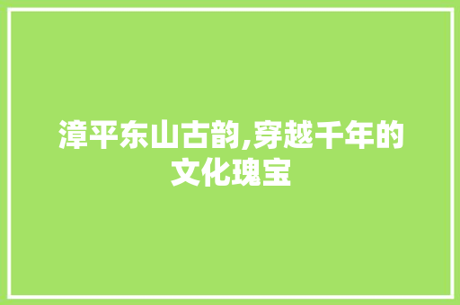 漳平东山古韵,穿越千年的文化瑰宝