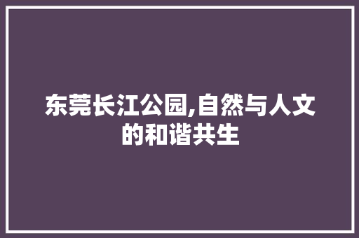 东莞长江公园,自然与人文的和谐共生  第1张