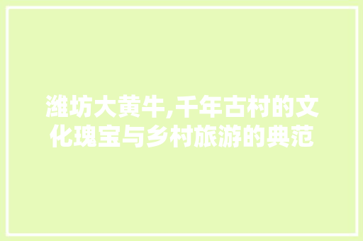 潍坊大黄牛,千年古村的文化瑰宝与乡村旅游的典范