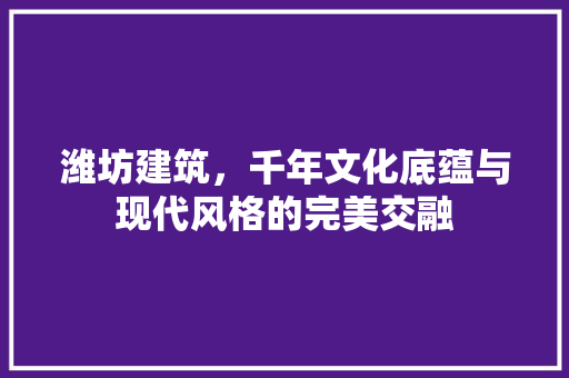 潍坊建筑，千年文化底蕴与现代风格的完美交融