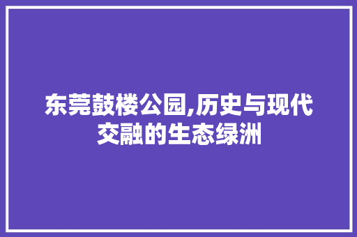 东莞鼓楼公园,历史与现代交融的生态绿洲