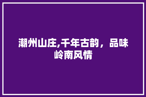 潮州山庄,千年古韵，品味岭南风情