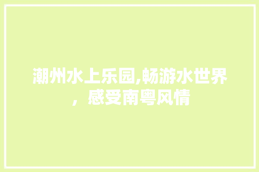 潮州水上乐园,畅游水世界，感受南粤风情