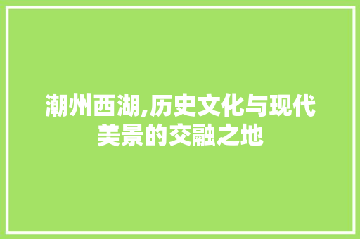 潮州西湖,历史文化与现代美景的交融之地