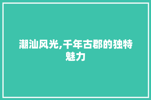 潮汕风光,千年古郡的独特魅力