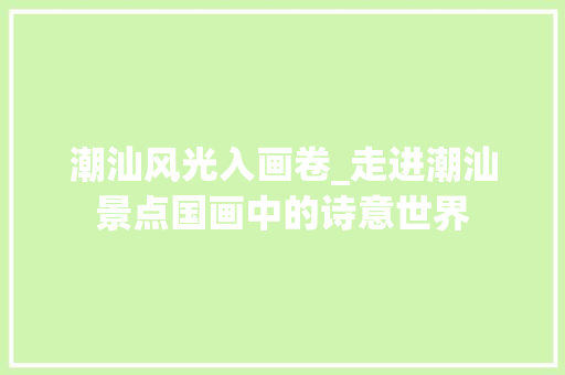 潮汕风光入画卷_走进潮汕景点国画中的诗意世界