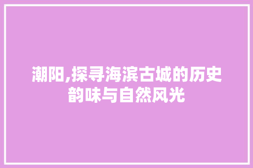 潮阳,探寻海滨古城的历史韵味与自然风光  第1张