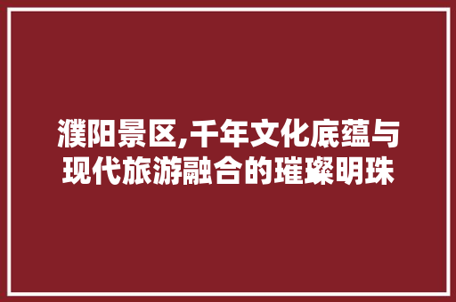 濮阳景区,千年文化底蕴与现代旅游融合的璀璨明珠