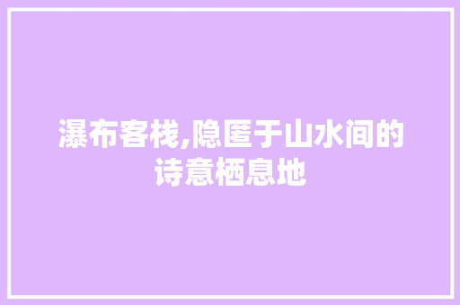 瀑布客栈,隐匿于山水间的诗意栖息地  第1张