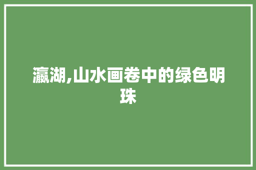 瀛湖,山水画卷中的绿色明珠
