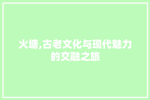 火塘,古老文化与现代魅力的交融之旅  第1张