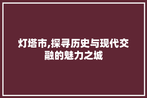 灯塔市,探寻历史与现代交融的魅力之城  第1张